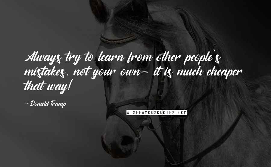 Donald Trump Quotes: Always try to learn from other people's mistakes, not your own- it is much cheaper that way!