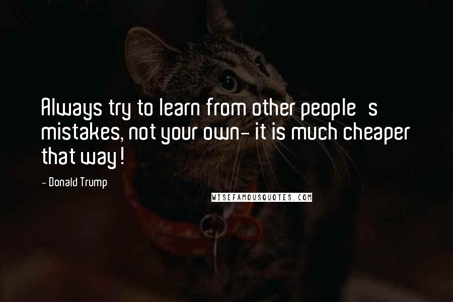 Donald Trump Quotes: Always try to learn from other people's mistakes, not your own- it is much cheaper that way!