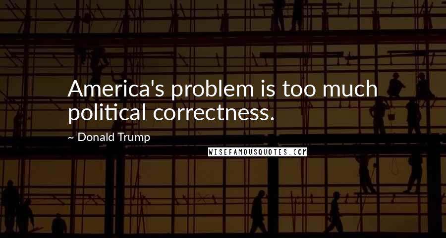 Donald Trump Quotes: America's problem is too much political correctness.