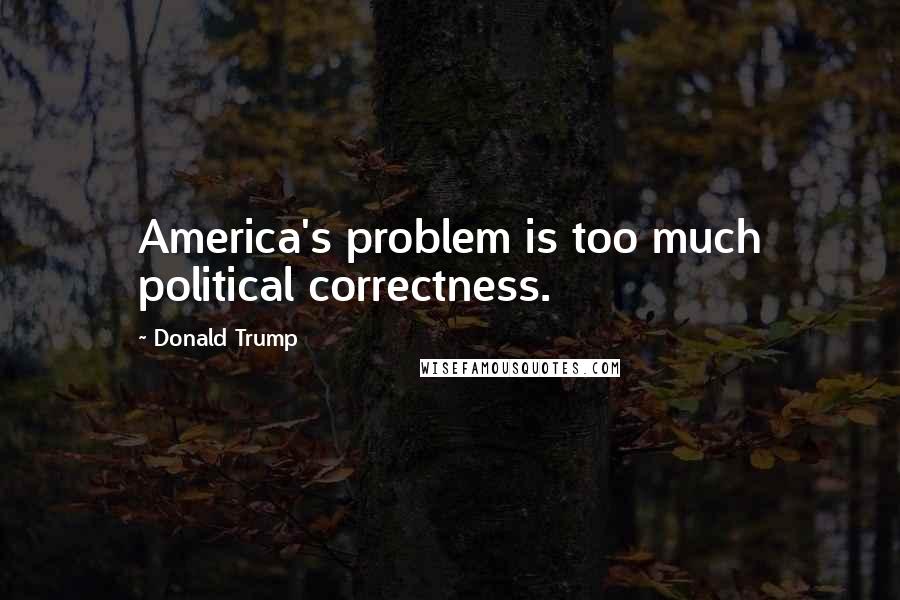 Donald Trump Quotes: America's problem is too much political correctness.