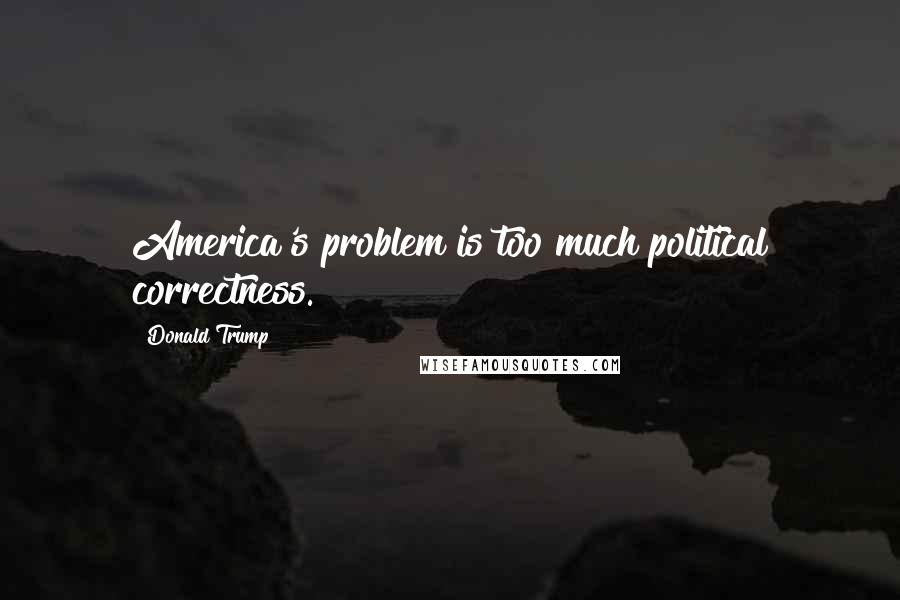 Donald Trump Quotes: America's problem is too much political correctness.