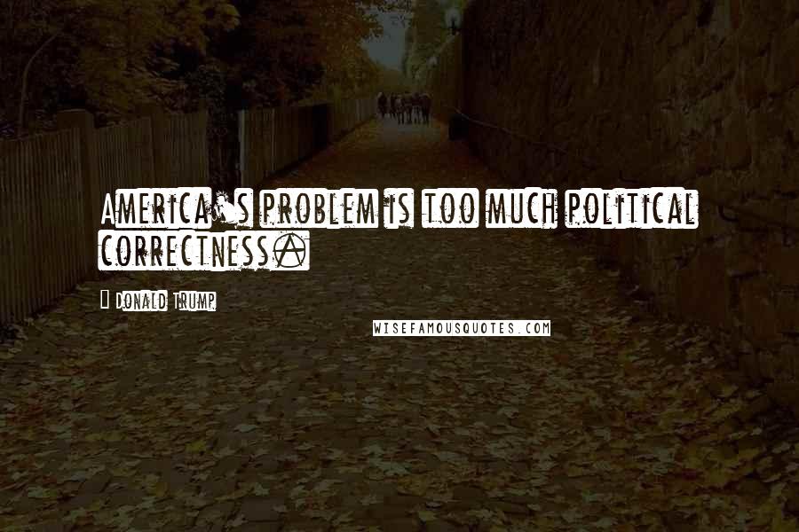 Donald Trump Quotes: America's problem is too much political correctness.
