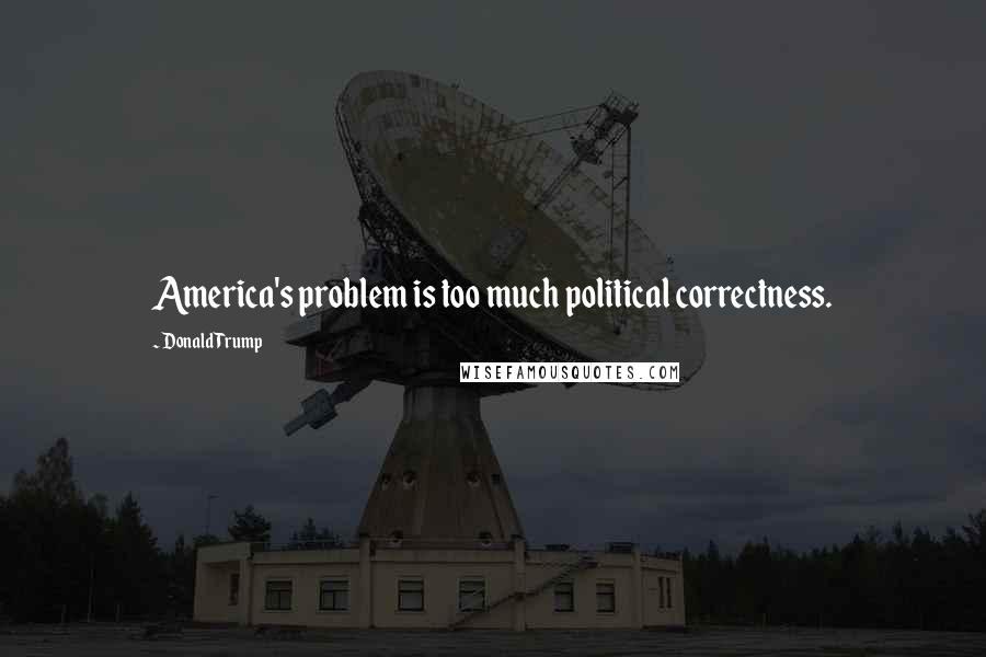 Donald Trump Quotes: America's problem is too much political correctness.