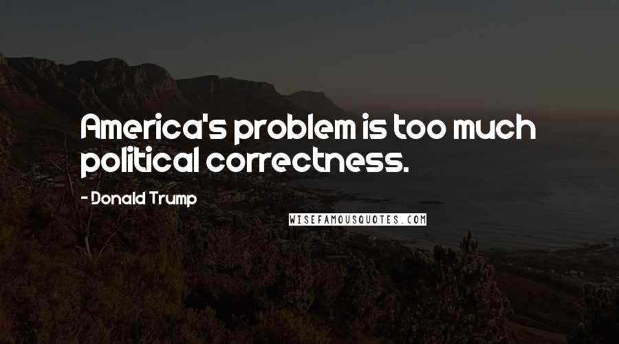 Donald Trump Quotes: America's problem is too much political correctness.