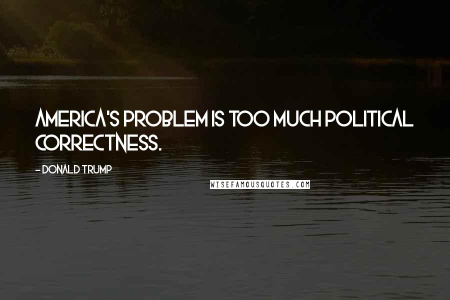 Donald Trump Quotes: America's problem is too much political correctness.