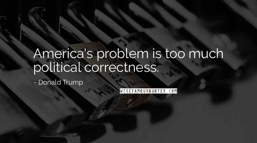 Donald Trump Quotes: America's problem is too much political correctness.