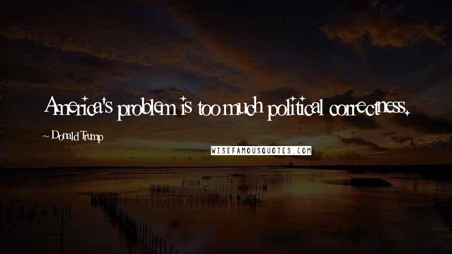 Donald Trump Quotes: America's problem is too much political correctness.
