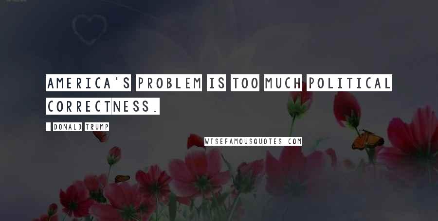 Donald Trump Quotes: America's problem is too much political correctness.