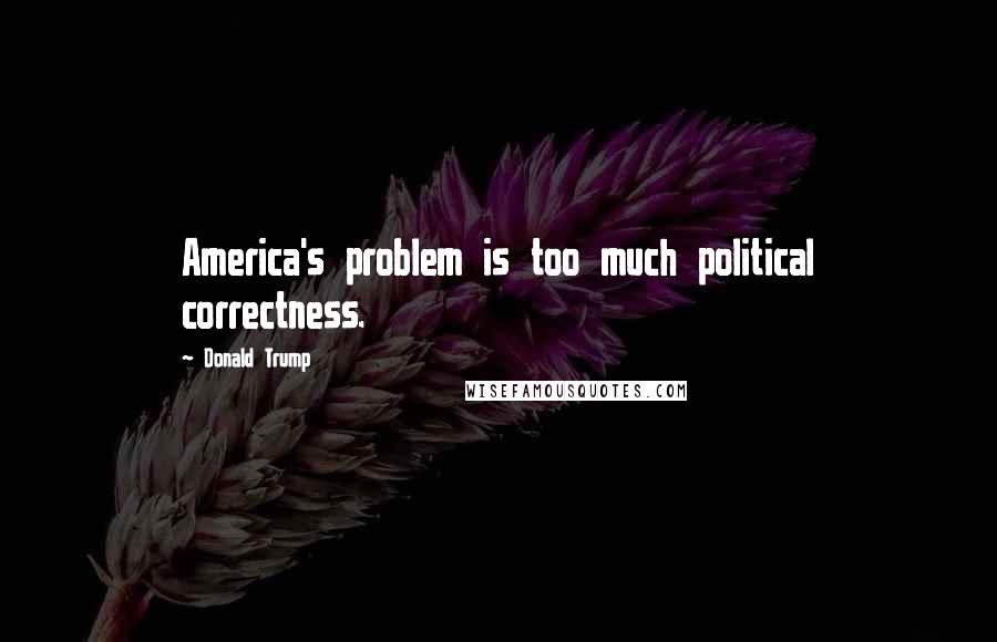 Donald Trump Quotes: America's problem is too much political correctness.