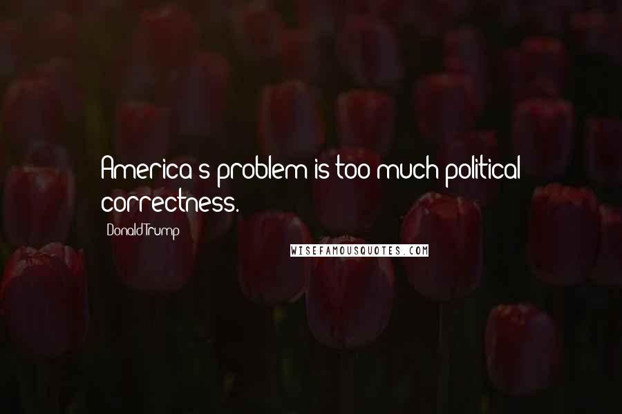 Donald Trump Quotes: America's problem is too much political correctness.