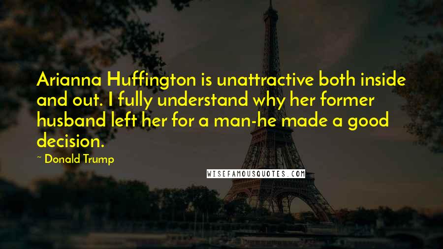 Donald Trump Quotes: Arianna Huffington is unattractive both inside and out. I fully understand why her former husband left her for a man-he made a good decision.