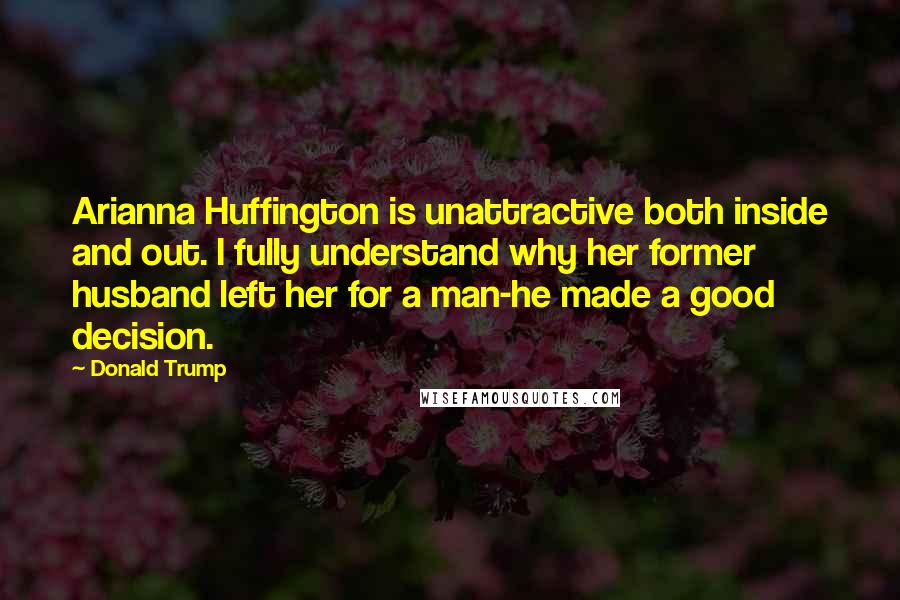 Donald Trump Quotes: Arianna Huffington is unattractive both inside and out. I fully understand why her former husband left her for a man-he made a good decision.