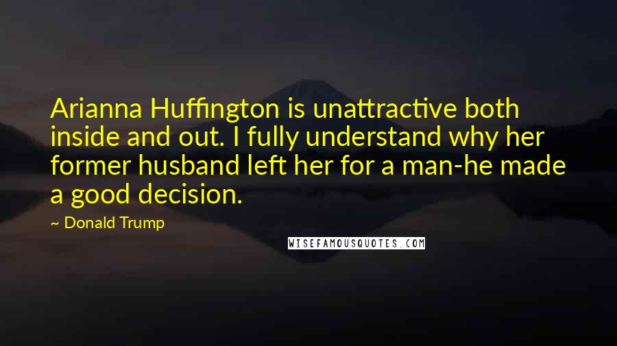 Donald Trump Quotes: Arianna Huffington is unattractive both inside and out. I fully understand why her former husband left her for a man-he made a good decision.