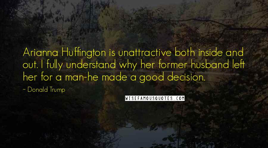 Donald Trump Quotes: Arianna Huffington is unattractive both inside and out. I fully understand why her former husband left her for a man-he made a good decision.