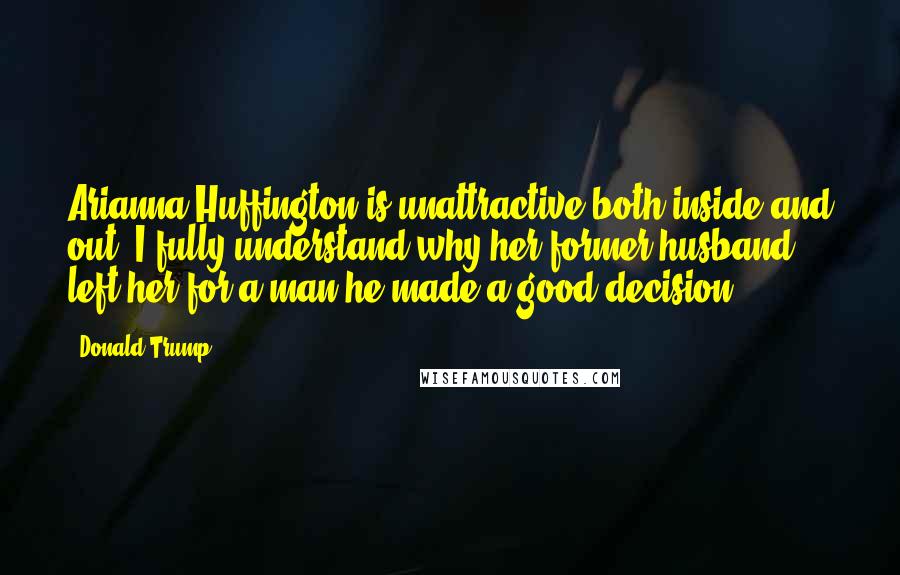 Donald Trump Quotes: Arianna Huffington is unattractive both inside and out. I fully understand why her former husband left her for a man-he made a good decision.