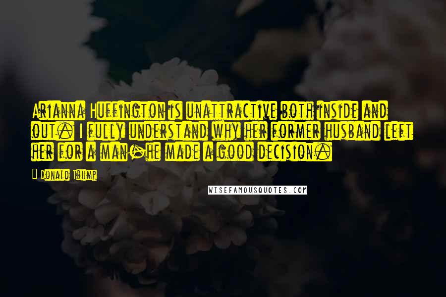 Donald Trump Quotes: Arianna Huffington is unattractive both inside and out. I fully understand why her former husband left her for a man-he made a good decision.