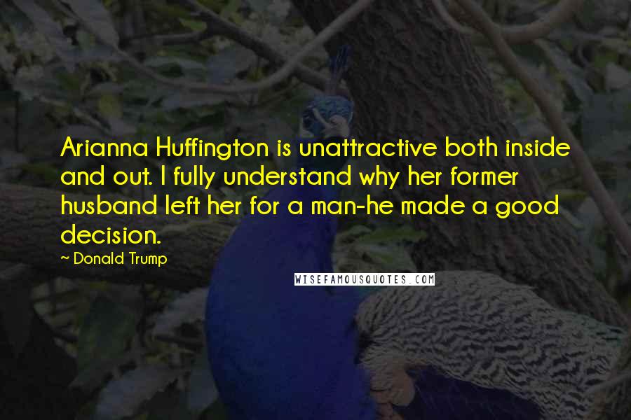Donald Trump Quotes: Arianna Huffington is unattractive both inside and out. I fully understand why her former husband left her for a man-he made a good decision.