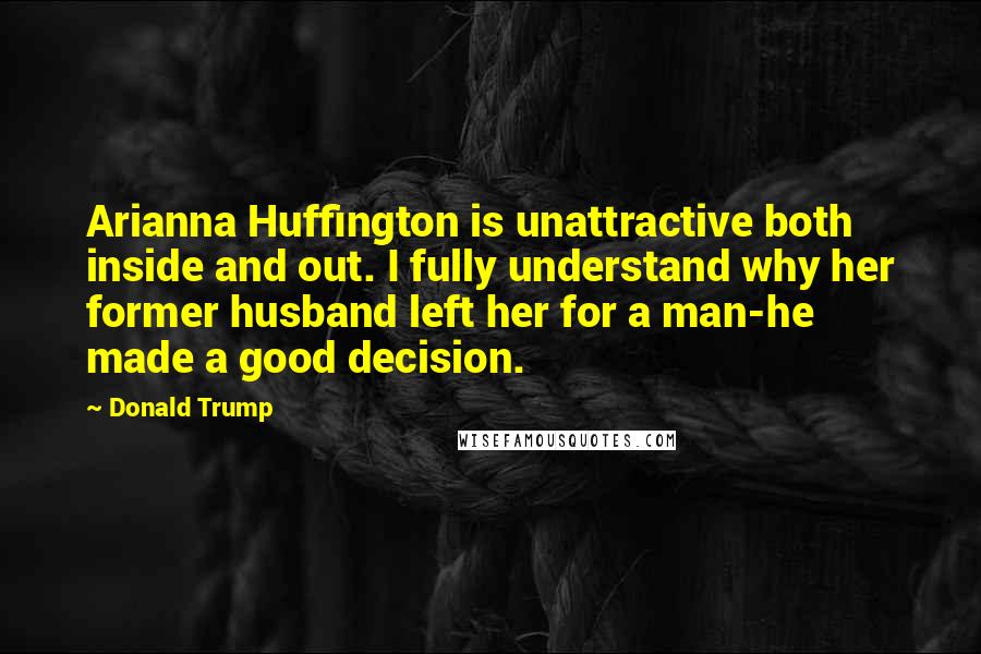 Donald Trump Quotes: Arianna Huffington is unattractive both inside and out. I fully understand why her former husband left her for a man-he made a good decision.