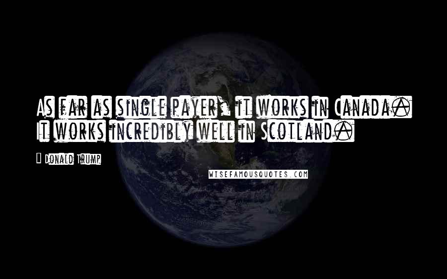 Donald Trump Quotes: As far as single payer, it works in Canada. It works incredibly well in Scotland.