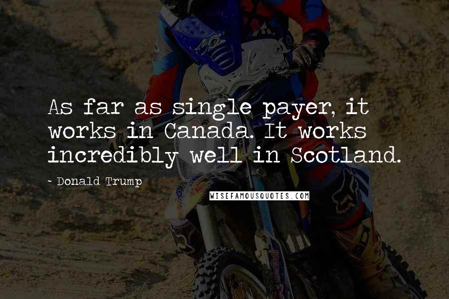 Donald Trump Quotes: As far as single payer, it works in Canada. It works incredibly well in Scotland.