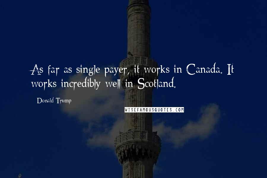 Donald Trump Quotes: As far as single payer, it works in Canada. It works incredibly well in Scotland.