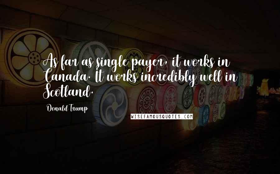 Donald Trump Quotes: As far as single payer, it works in Canada. It works incredibly well in Scotland.