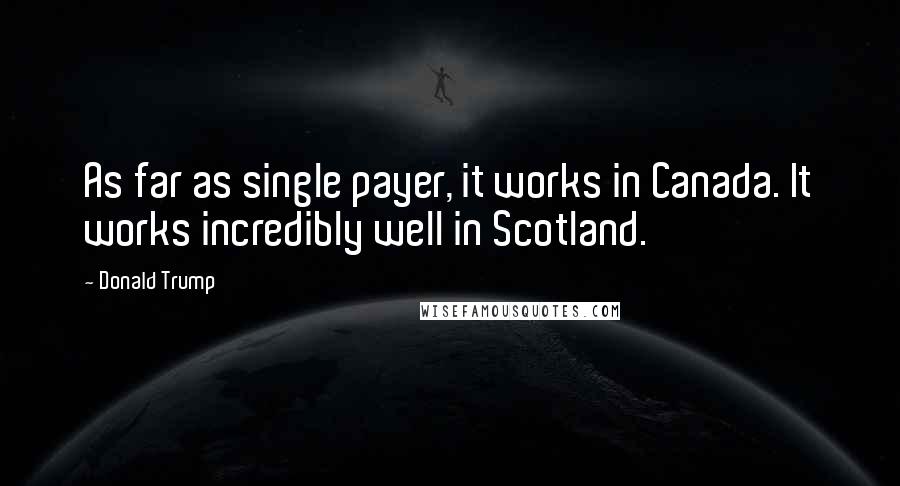 Donald Trump Quotes: As far as single payer, it works in Canada. It works incredibly well in Scotland.