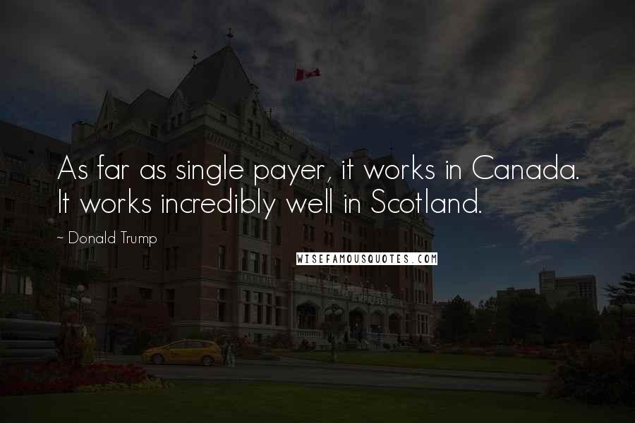 Donald Trump Quotes: As far as single payer, it works in Canada. It works incredibly well in Scotland.