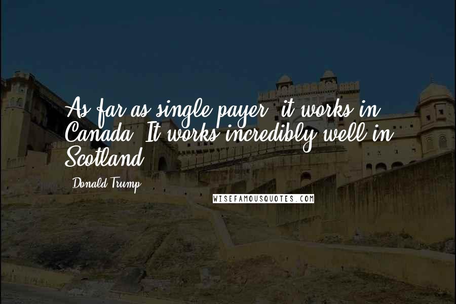Donald Trump Quotes: As far as single payer, it works in Canada. It works incredibly well in Scotland.