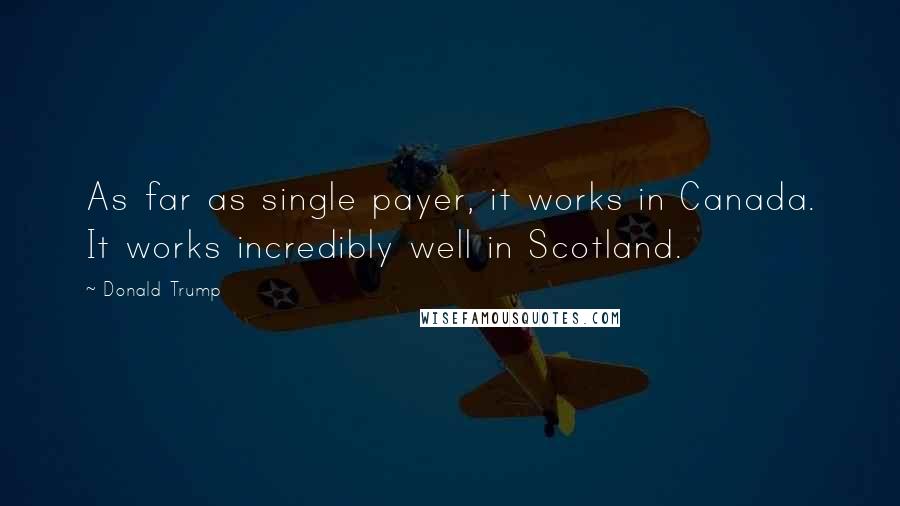 Donald Trump Quotes: As far as single payer, it works in Canada. It works incredibly well in Scotland.