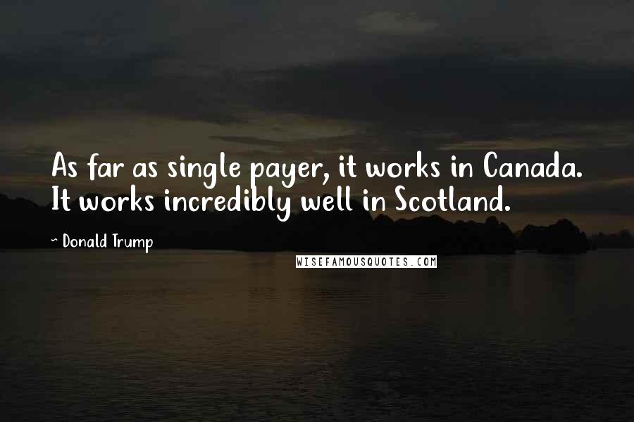 Donald Trump Quotes: As far as single payer, it works in Canada. It works incredibly well in Scotland.