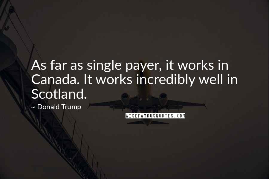 Donald Trump Quotes: As far as single payer, it works in Canada. It works incredibly well in Scotland.