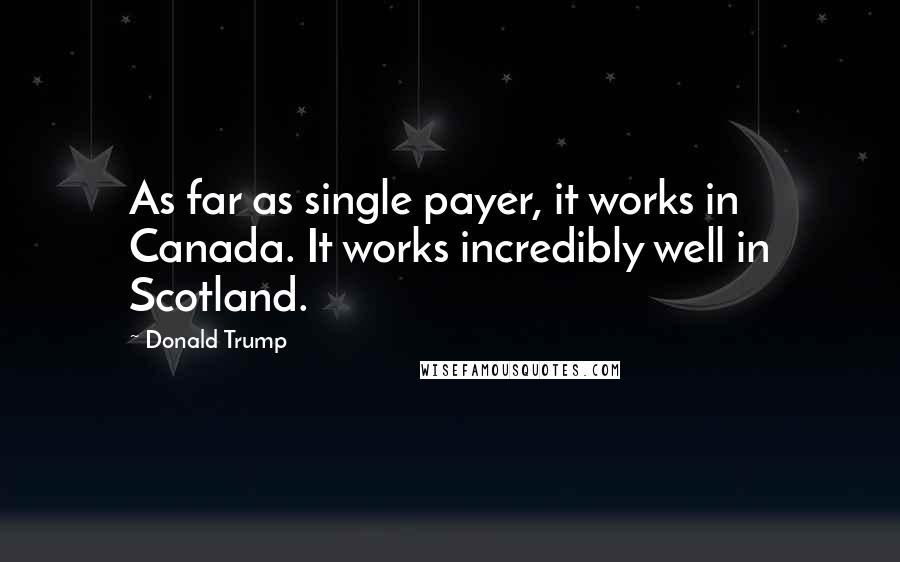 Donald Trump Quotes: As far as single payer, it works in Canada. It works incredibly well in Scotland.