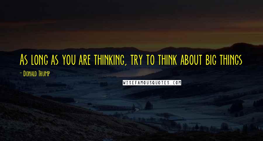 Donald Trump Quotes: As long as you are thinking, try to think about big things