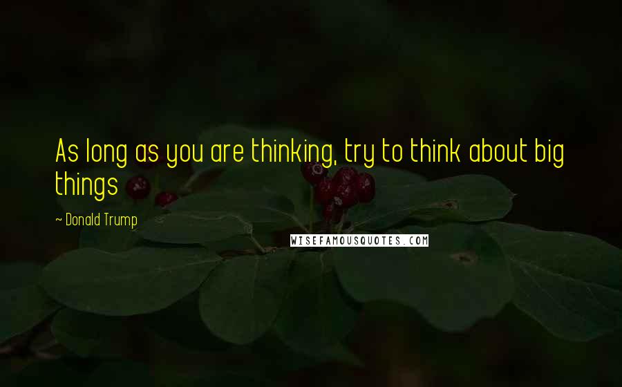 Donald Trump Quotes: As long as you are thinking, try to think about big things