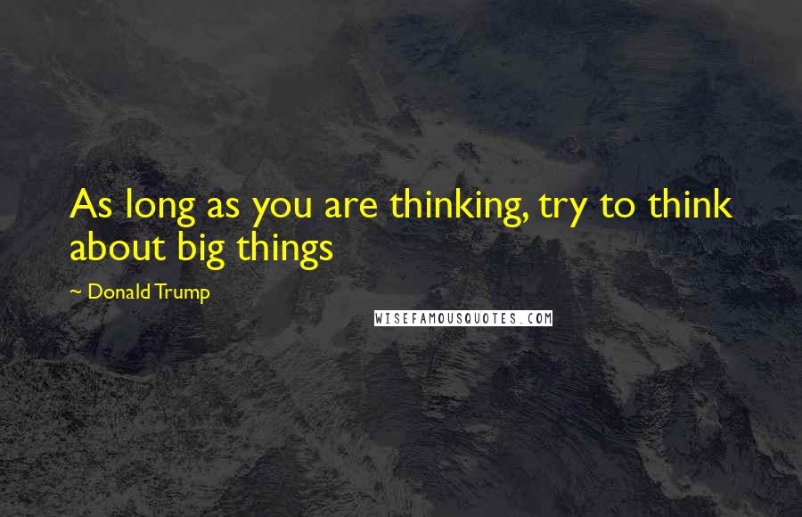 Donald Trump Quotes: As long as you are thinking, try to think about big things