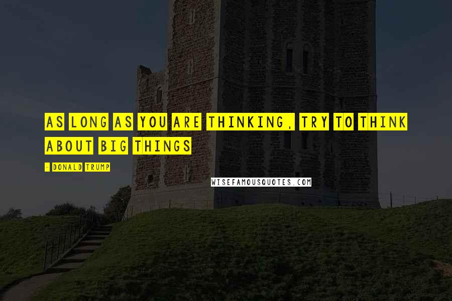 Donald Trump Quotes: As long as you are thinking, try to think about big things