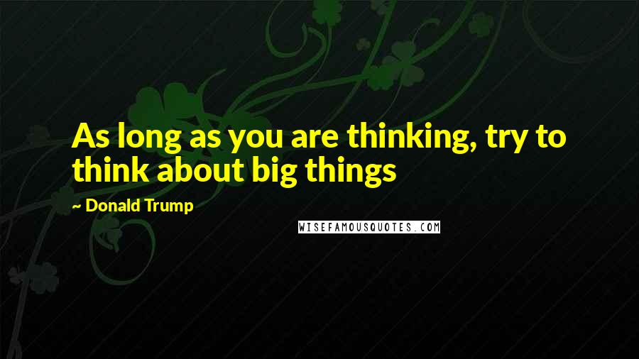 Donald Trump Quotes: As long as you are thinking, try to think about big things