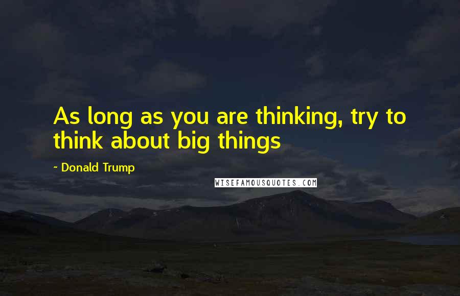 Donald Trump Quotes: As long as you are thinking, try to think about big things