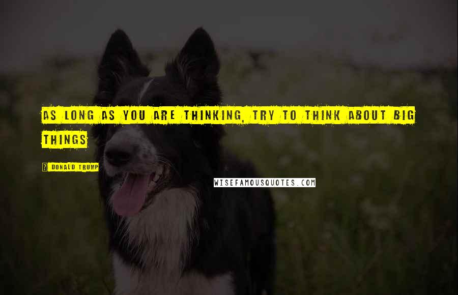 Donald Trump Quotes: As long as you are thinking, try to think about big things