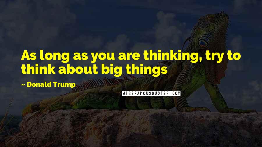 Donald Trump Quotes: As long as you are thinking, try to think about big things