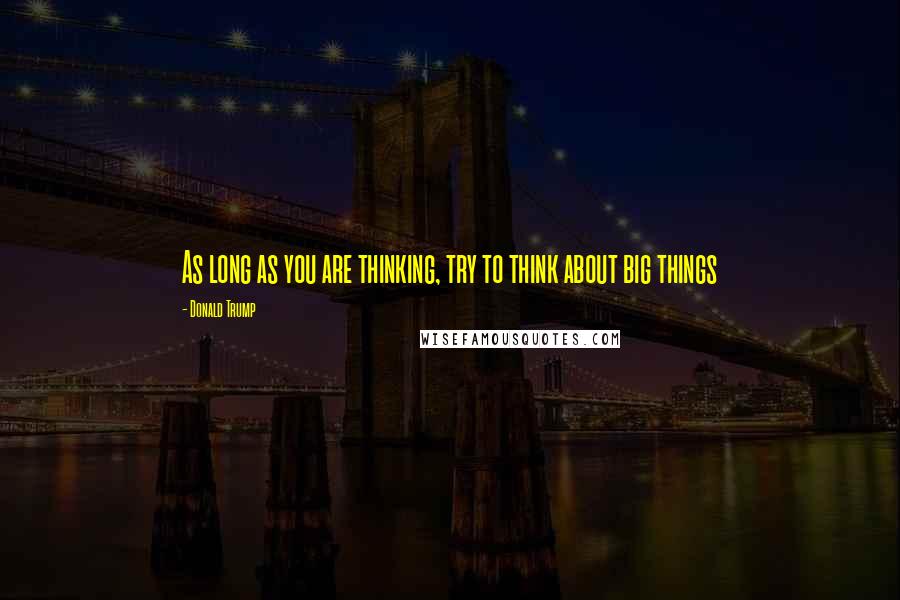 Donald Trump Quotes: As long as you are thinking, try to think about big things