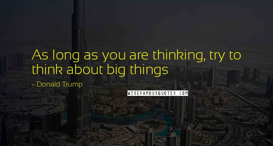 Donald Trump Quotes: As long as you are thinking, try to think about big things