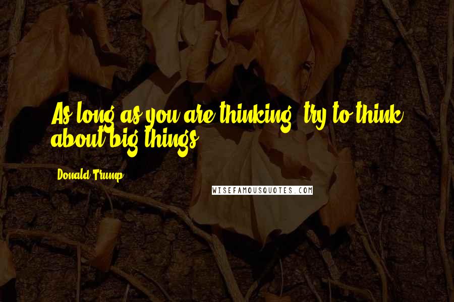Donald Trump Quotes: As long as you are thinking, try to think about big things