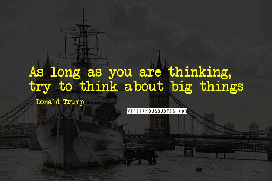 Donald Trump Quotes: As long as you are thinking, try to think about big things