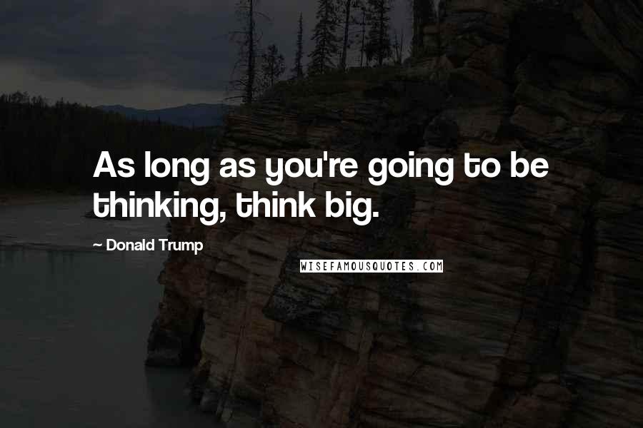 Donald Trump Quotes: As long as you're going to be thinking, think big.
