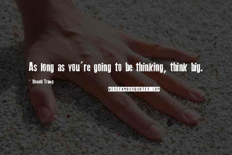Donald Trump Quotes: As long as you're going to be thinking, think big.