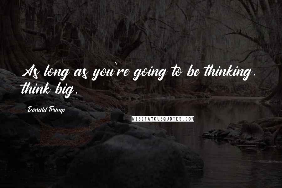 Donald Trump Quotes: As long as you're going to be thinking, think big.
