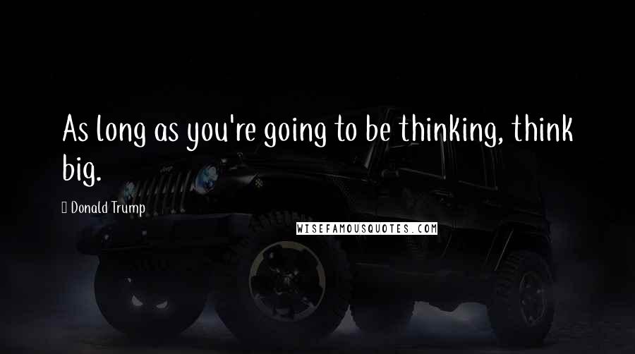 Donald Trump Quotes: As long as you're going to be thinking, think big.