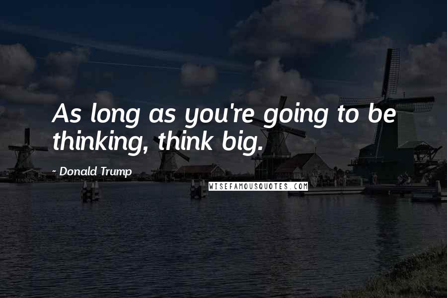 Donald Trump Quotes: As long as you're going to be thinking, think big.